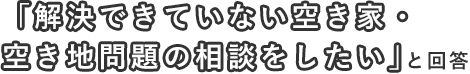 「解決できていない空き家・空き地問題の相談をしたい」と回答